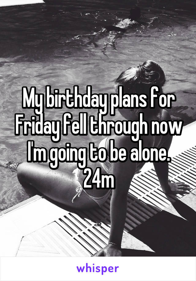 My birthday plans for Friday fell through now I'm going to be alone. 24m