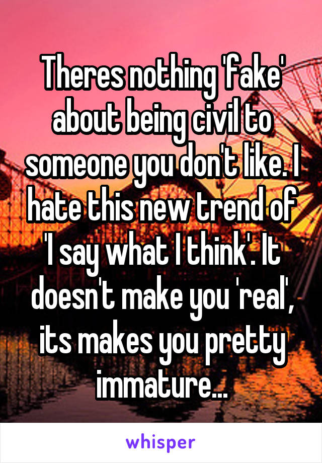 Theres nothing 'fake' about being civil to someone you don't like. I hate this new trend of 'I say what I think'. It doesn't make you 'real', its makes you pretty immature...