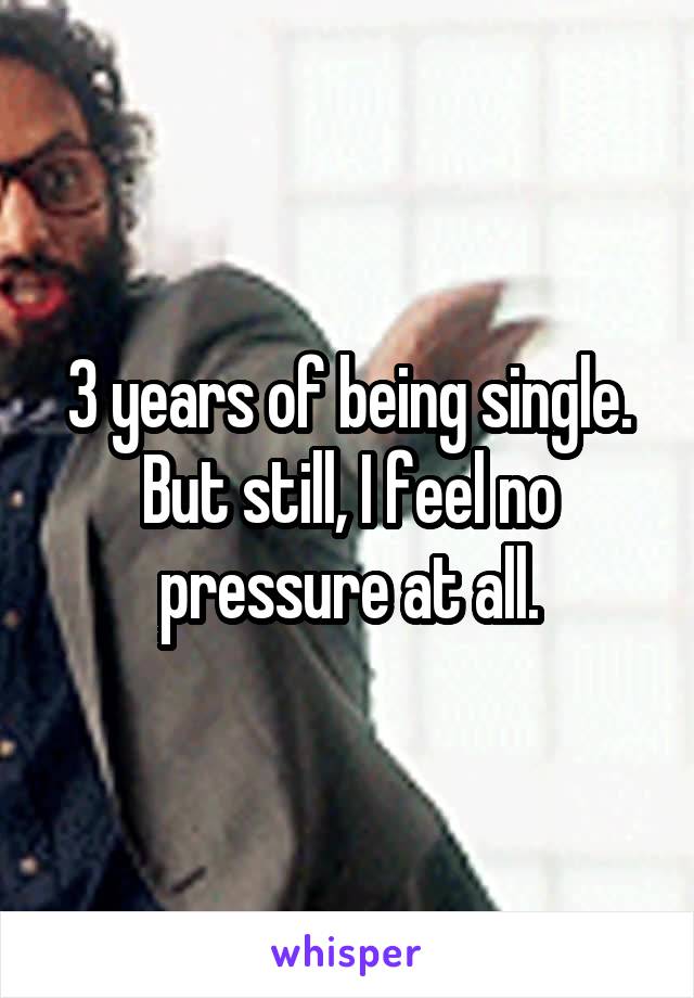 3 years of being single. But still, I feel no pressure at all.