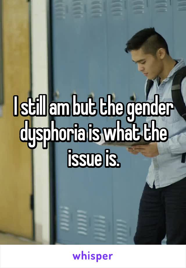 I still am but the gender dysphoria is what the issue is.