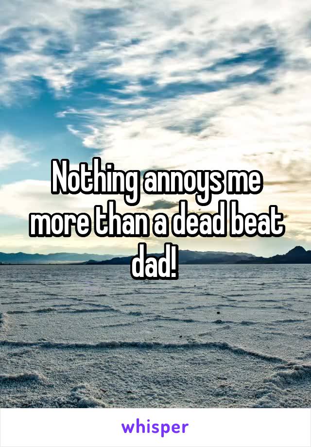 Nothing annoys me more than a dead beat dad! 
