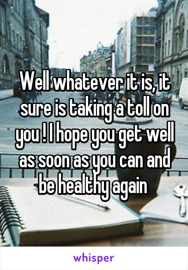 Well whatever it is, it sure is taking a toll on you ! I hope you get well as soon as you can and be healthy again 