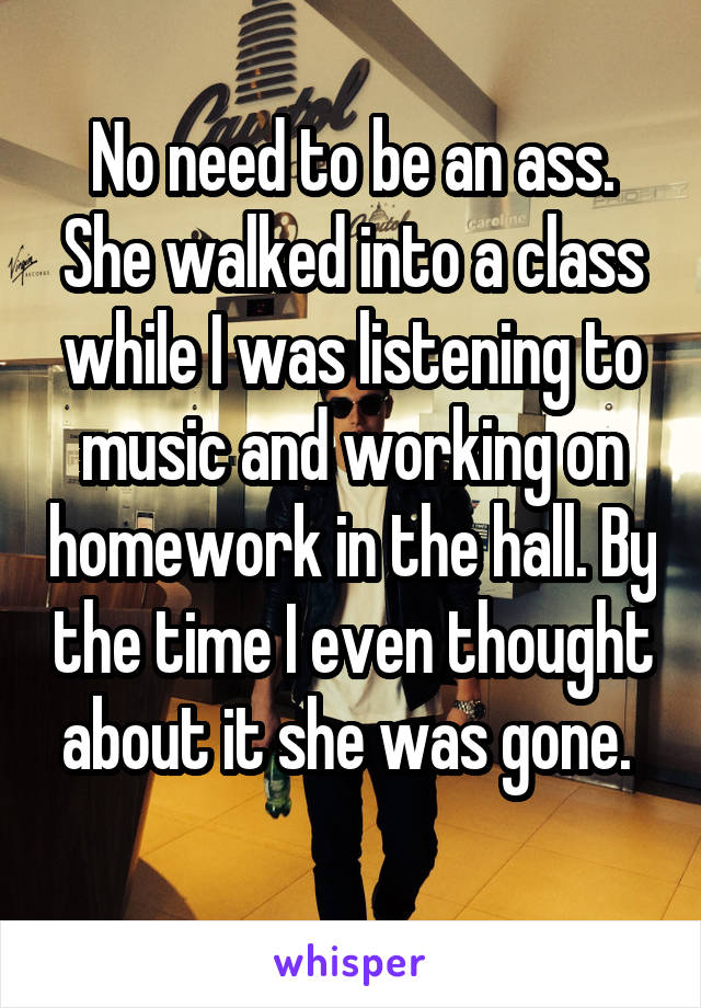 No need to be an ass. She walked into a class while I was listening to music and working on homework in the hall. By the time I even thought about it she was gone. 
