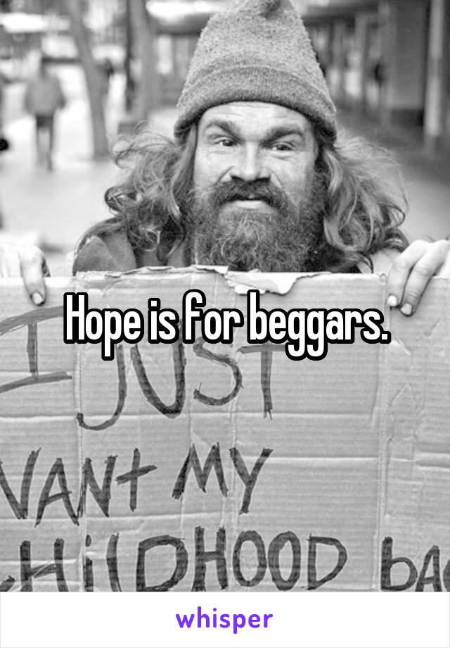 Hope is for beggars.