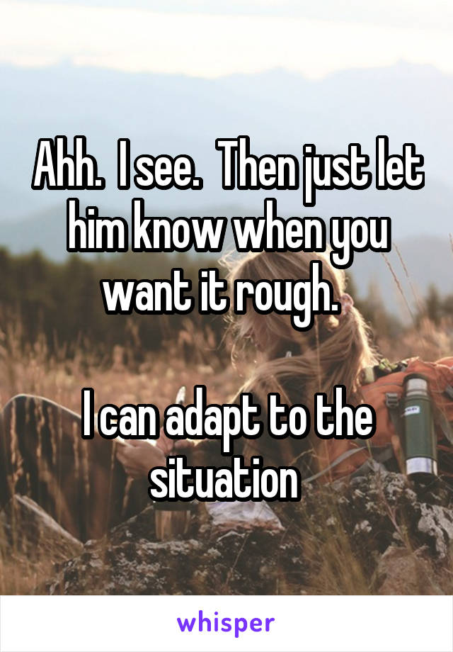 Ahh.  I see.  Then just let him know when you want it rough.  

I can adapt to the situation 