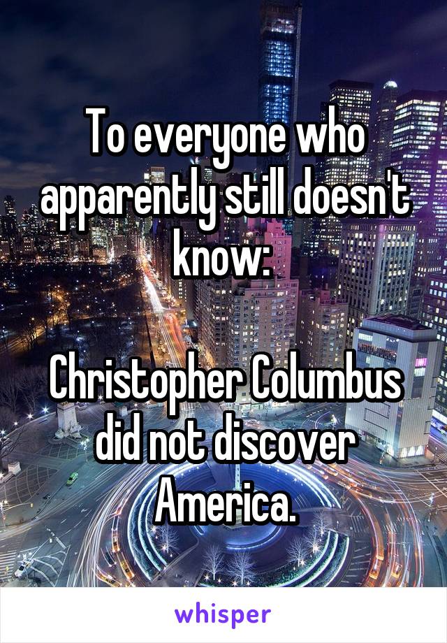 To everyone who apparently still doesn't know: 

Christopher Columbus did not discover America.