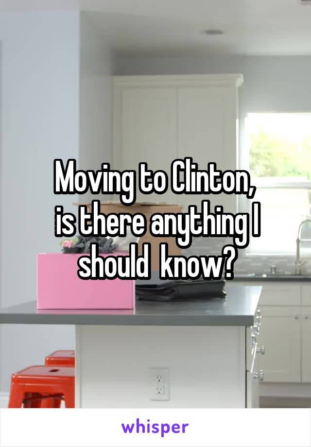 Moving to Clinton, 
is there anything I should  know?