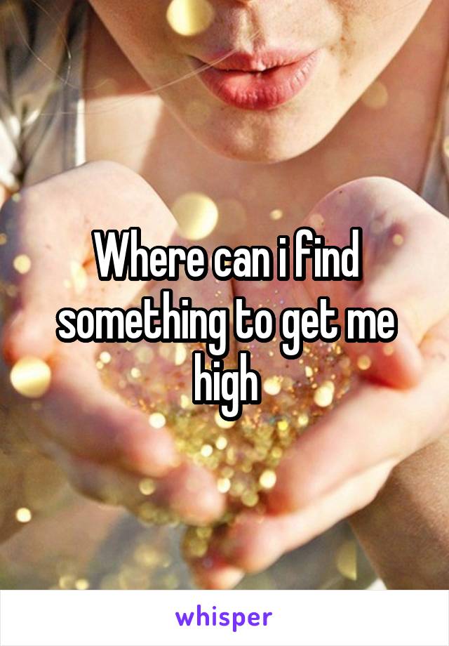 Where can i find something to get me high