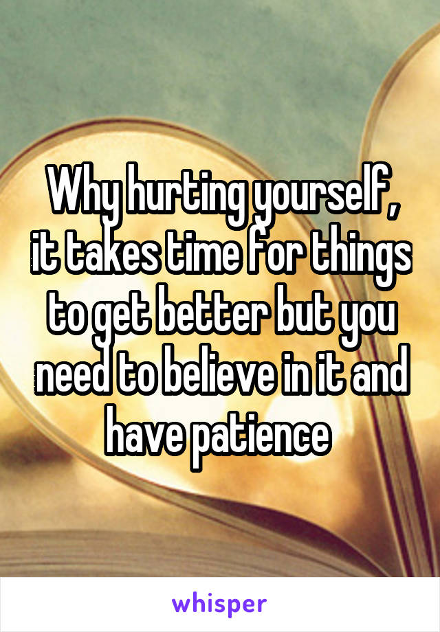Why hurting yourself, it takes time for things to get better but you need to believe in it and have patience 