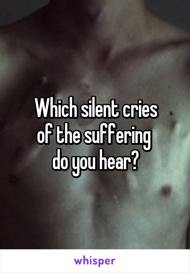 Which silent cries
of the suffering 
do you hear?