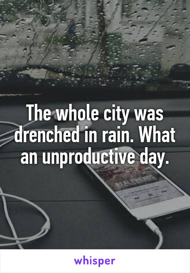 The whole city was drenched in rain. What an unproductive day.