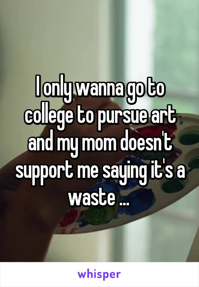I only wanna go to college to pursue art and my mom doesn't support me saying it's a waste ... 