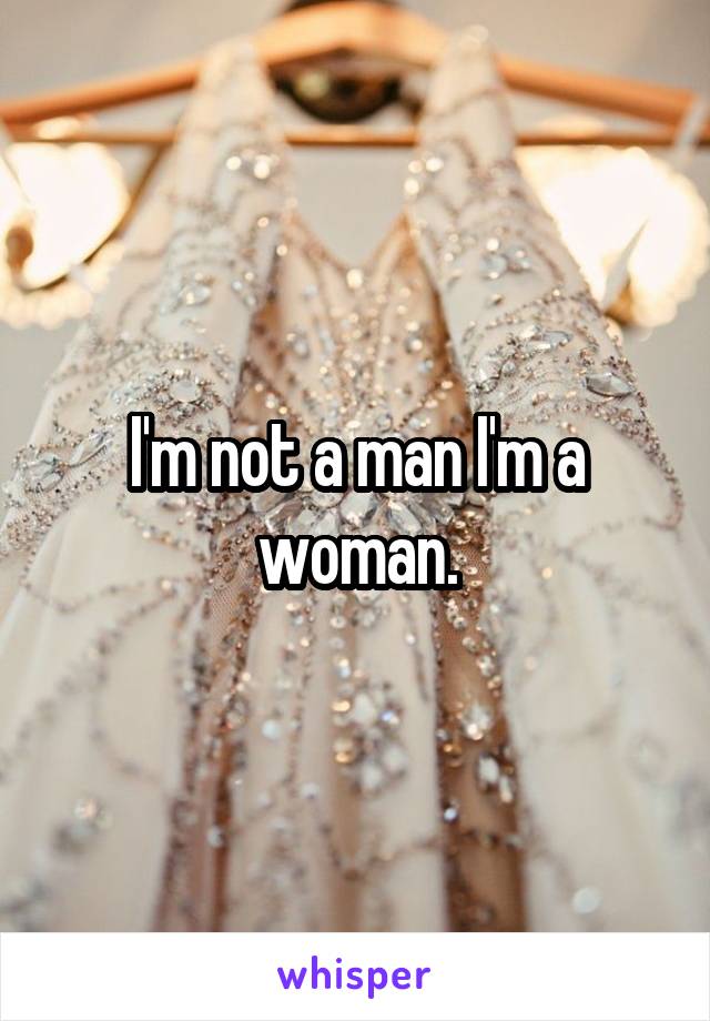 I'm not a man I'm a woman.