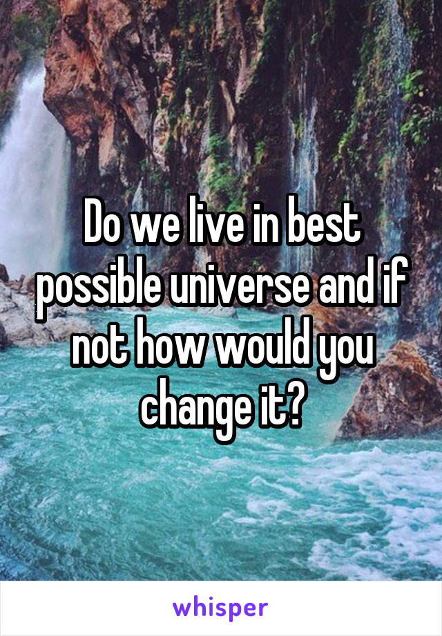 Do we live in best possible universe and if not how would you change it?