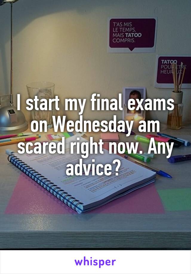I start my final exams on Wednesday am scared right now. Any advice? 