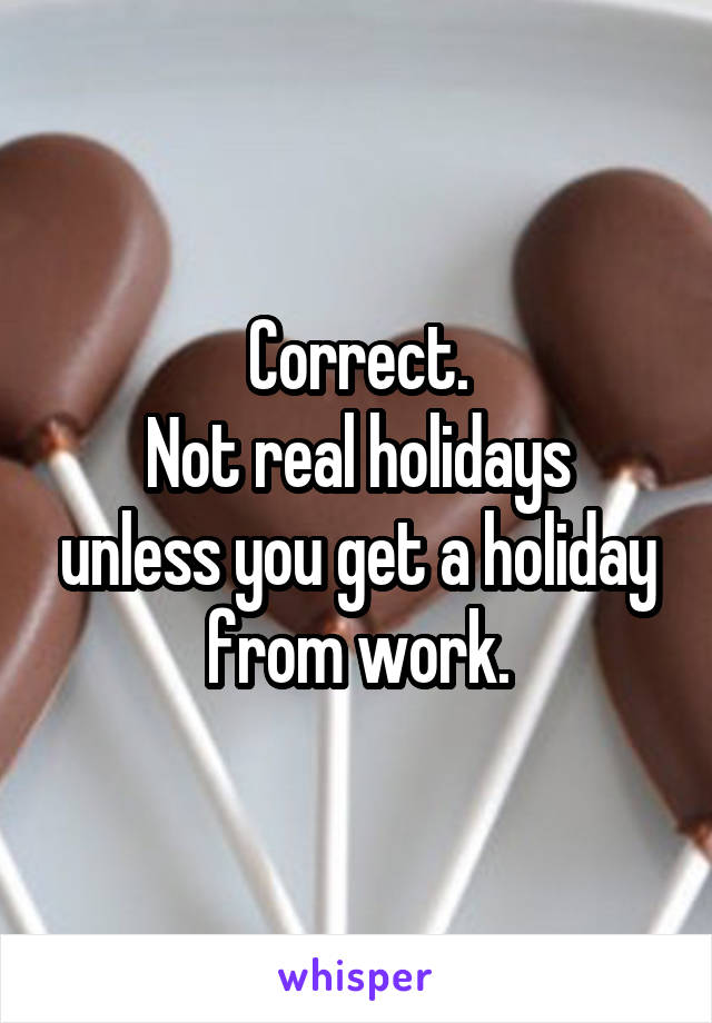 Correct.
Not real holidays unless you get a holiday from work.