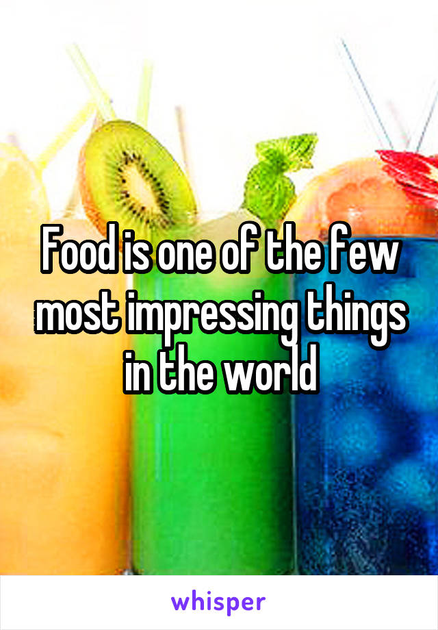 Food is one of the few most impressing things in the world
