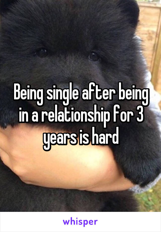 Being single after being in a relationship for 3 years is hard