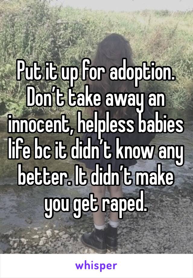 Put it up for adoption. Don’t take away an innocent, helpless babies life bc it didn’t know any better. It didn’t make you get raped.
