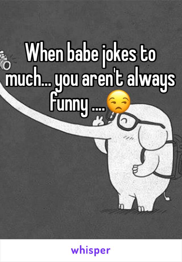 When babe jokes to much... you aren't always funny ....😒