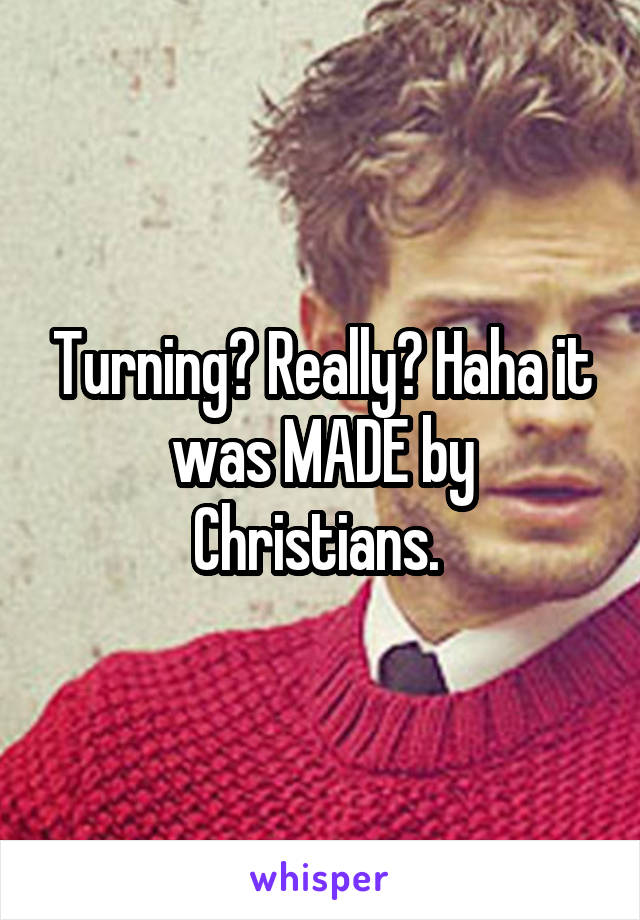 Turning? Really? Haha it was MADE by Christians. 