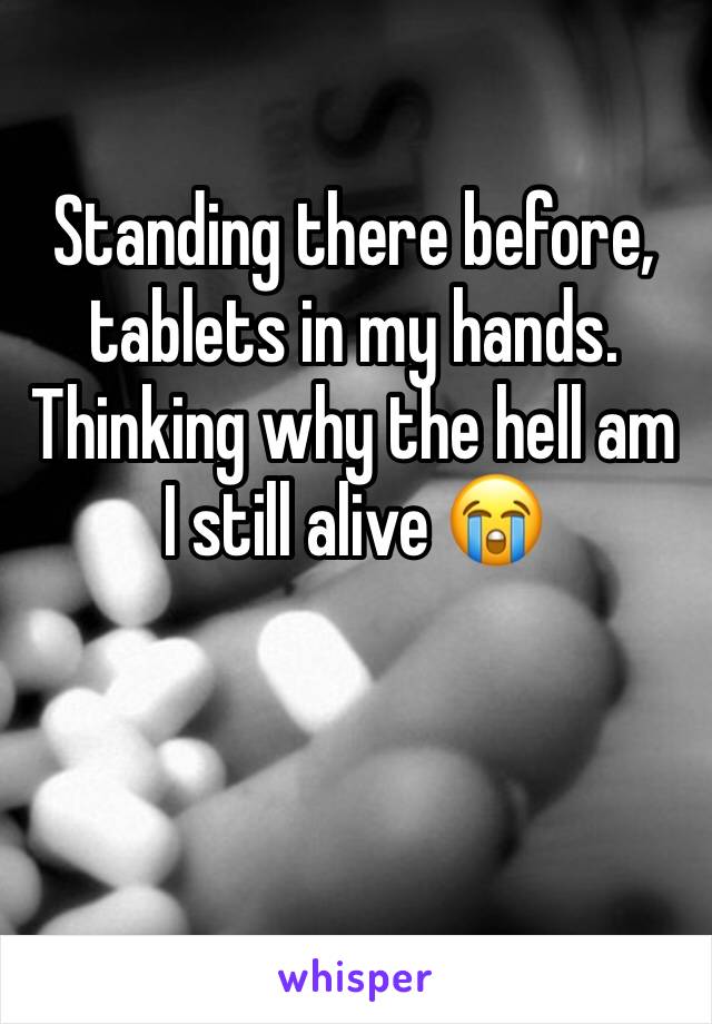 Standing there before, tablets in my hands. Thinking why the hell am I still alive 😭