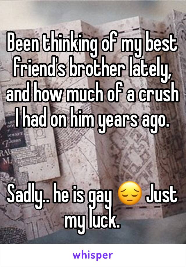 Been thinking of my best friend's brother lately, and how much of a crush I had on him years ago. 


Sadly.. he is gay 😔 Just my luck. 