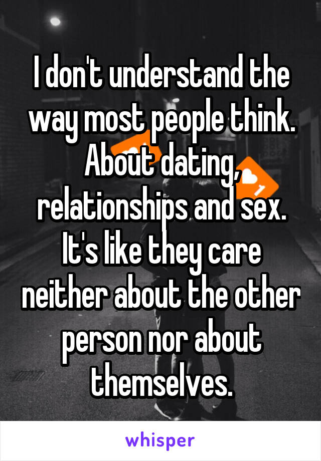 I don't understand the way most people think.
About dating, relationships and sex.
It's like they care neither about the other person nor about themselves.