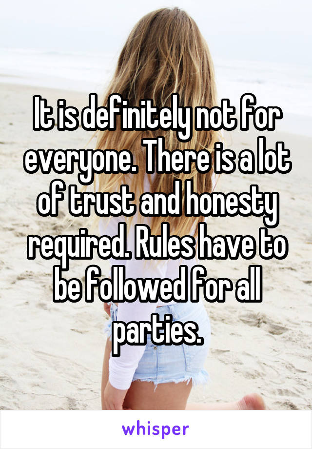 It is definitely not for everyone. There is a lot of trust and honesty required. Rules have to be followed for all parties.