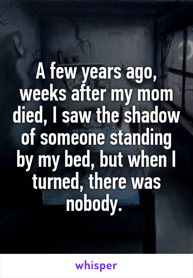 A few years ago, weeks after my mom died, I saw the shadow of someone standing by my bed, but when I turned, there was nobody. 
