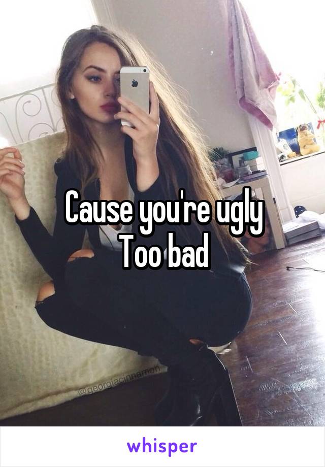 Cause you're ugly
Too bad