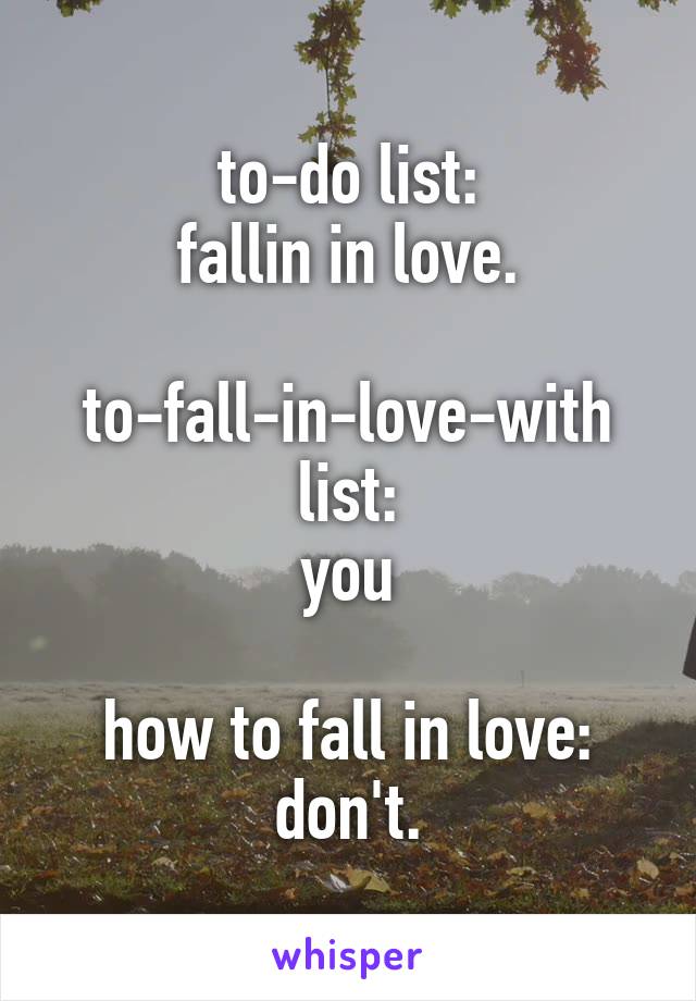 to-do list:
fallin in love.

to-fall-in-love-with list:
you

how to fall in love:
don't.