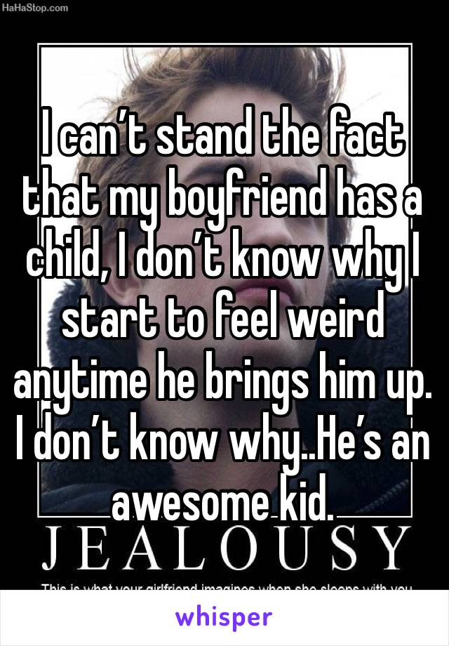 I can’t stand the fact that my boyfriend has a child, I don’t know why I start to feel weird anytime he brings him up. I don’t know why..He’s an awesome kid. 