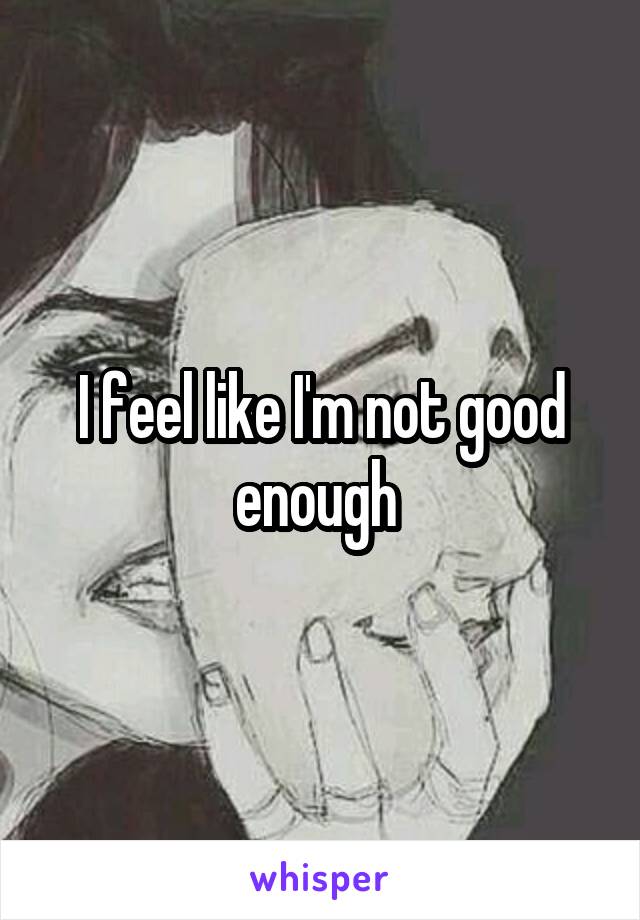 I feel like I'm not good enough 