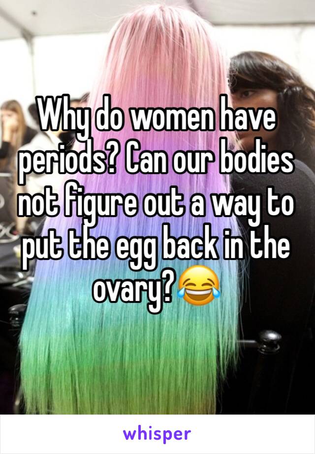 Why do women have periods? Can our bodies not figure out a way to put the egg back in the ovary?😂