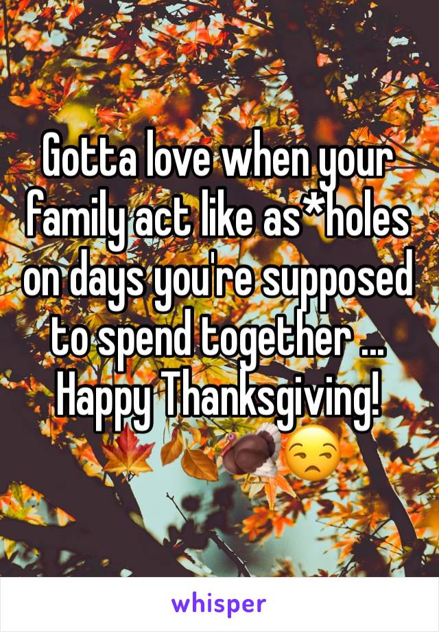 Gotta love when your family act like as*holes on days you're supposed to spend together ... Happy Thanksgiving! 
🍁🍂🦃😒