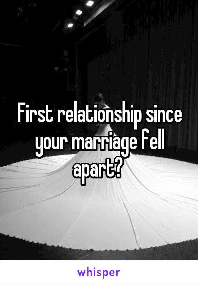 First relationship since your marriage fell apart? 