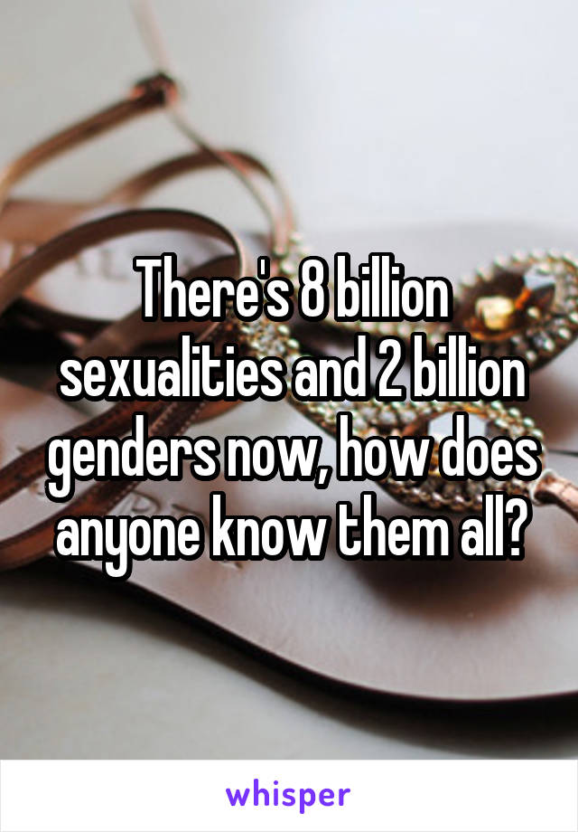 There's 8 billion sexualities and 2 billion genders now, how does anyone know them all?