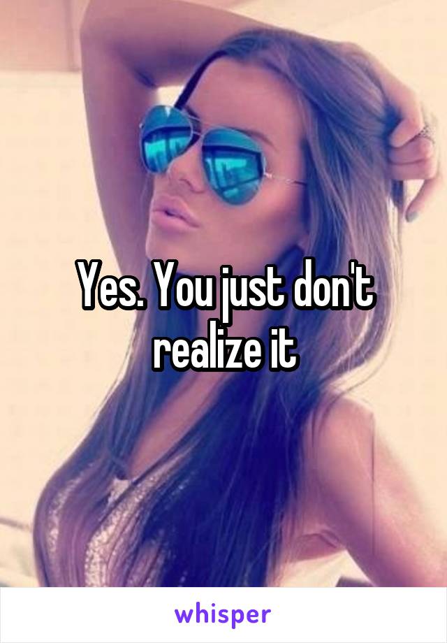 Yes. You just don't realize it