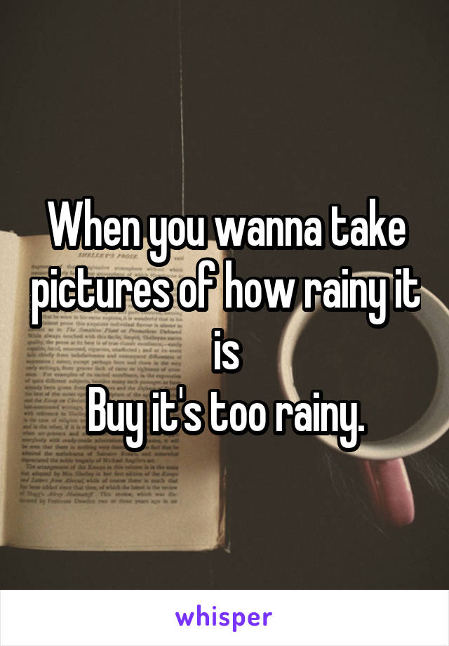 When you wanna take pictures of how rainy it is
Buy it's too rainy.