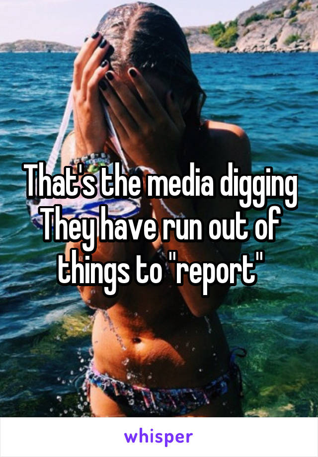 That's the media digging
They have run out of things to "report"