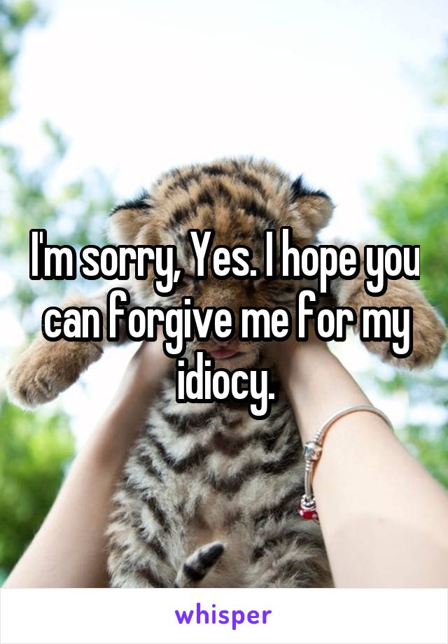 I'm sorry, Yes. I hope you can forgive me for my idiocy.