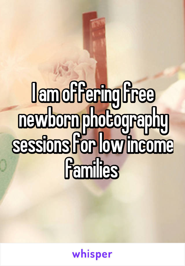 I am offering free newborn photography sessions for low income families 