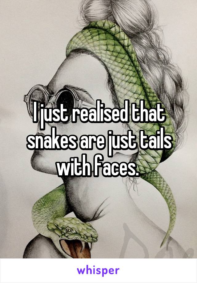 I just realised that snakes are just tails with faces. 