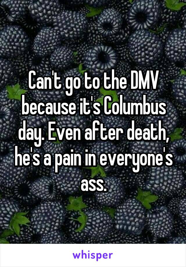 Can't go to the DMV because it's Columbus day. Even after death, he's a pain in everyone's ass.