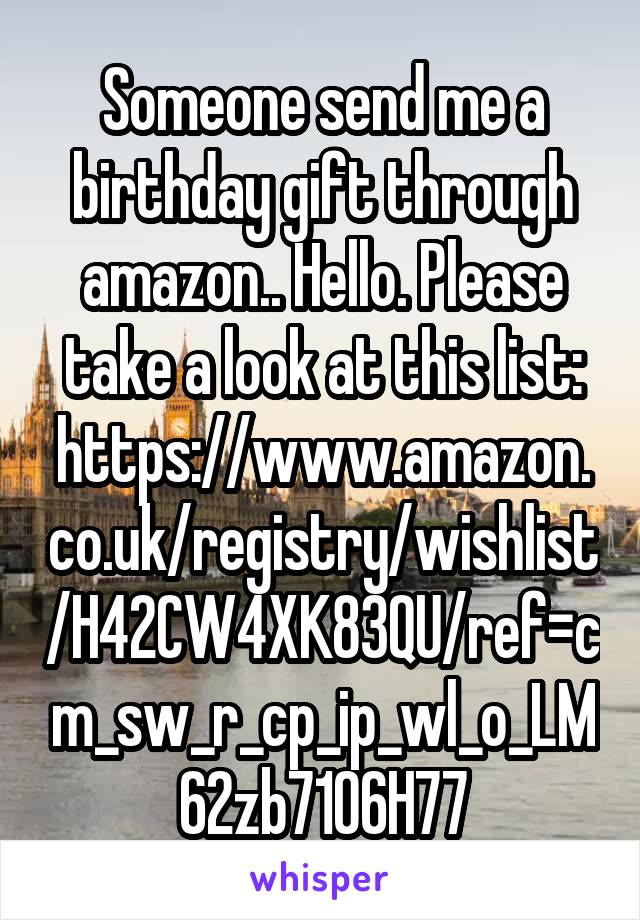 Someone send me a birthday gift through amazon.. Hello. Please take a look at this list: https://www.amazon.co.uk/registry/wishlist/H42CW4XK83QU/ref=cm_sw_r_cp_ip_wl_o_LM62zb7106H77