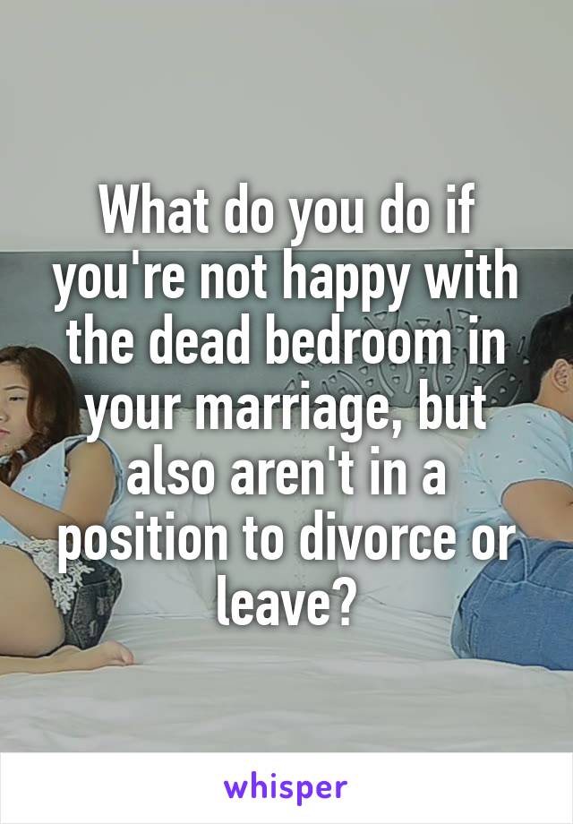 What do you do if you're not happy with the dead bedroom in your marriage, but also aren't in a position to divorce or leave?