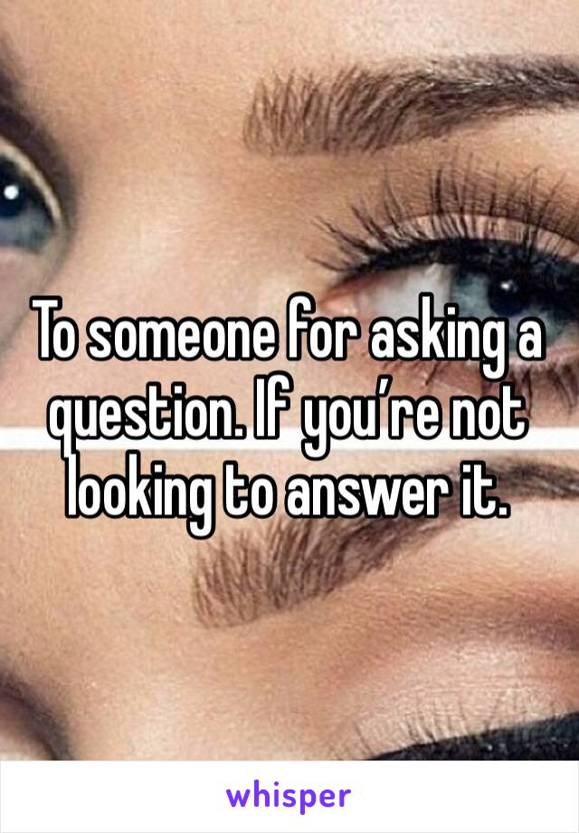 To someone for asking a question. If you’re not looking to answer it. 
