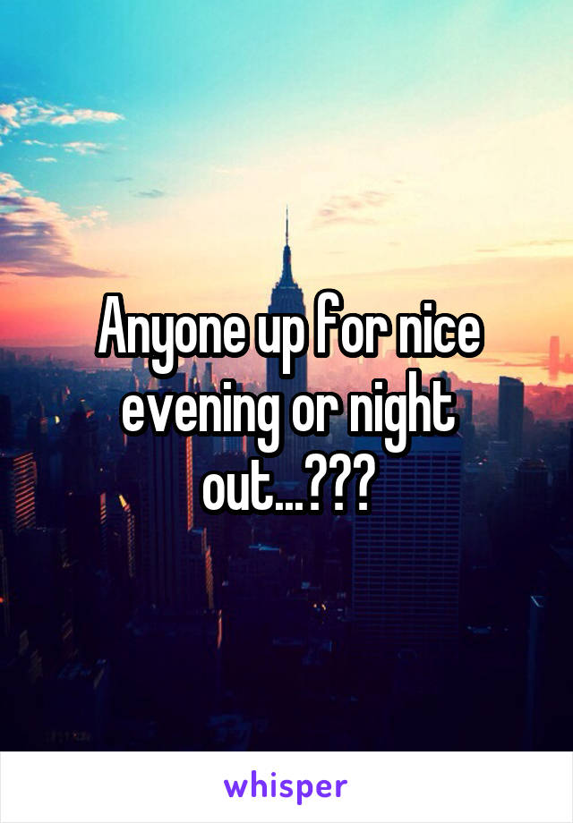 Anyone up for nice evening or night out...???