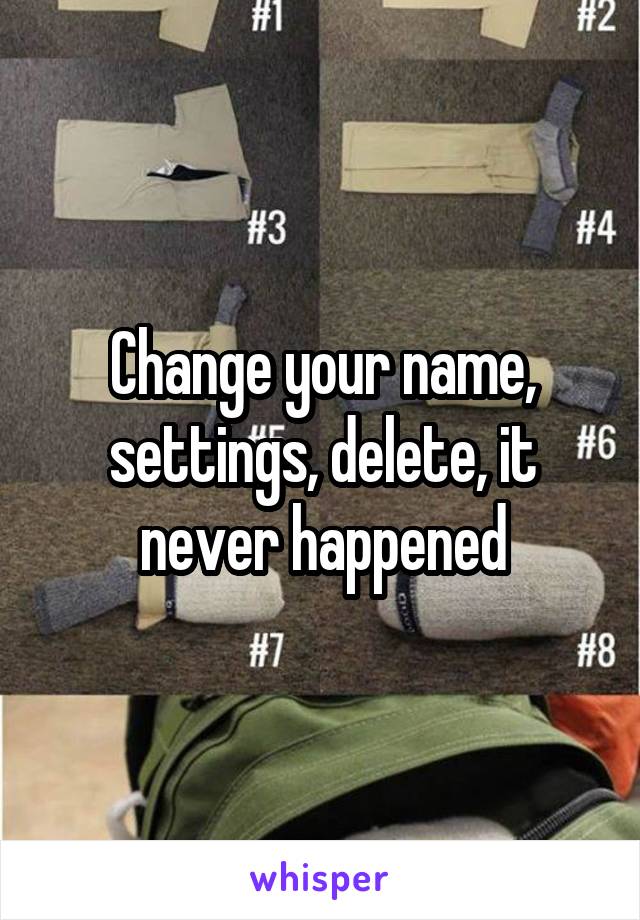 Change your name, settings, delete, it never happened